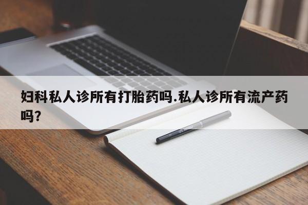 堕胎药怎么购买妇科私人诊所有打胎药吗.私人诊所有流产药吗？