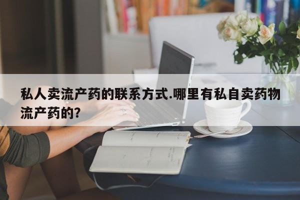 堕胎药怎么购买私人卖流产药的联系方式.哪里有私自卖药物流产药的？