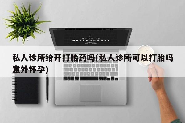 堕胎药怎么购买私人诊所给开打胎药吗(私人诊所可以打胎吗意外怀孕)