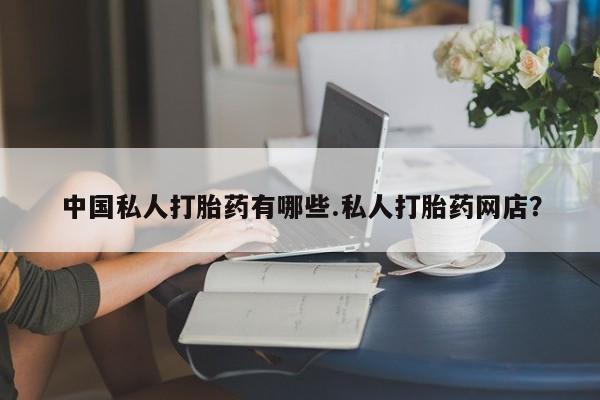 堕胎药怎么购买中国私人打胎药有哪些.私人打胎药网店？