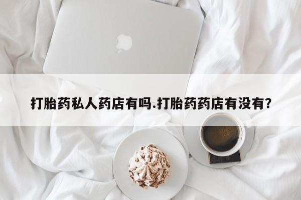 堕胎药怎么购买打胎药私人药店有吗.打胎药药店有没有？