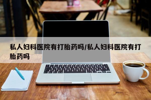 堕胎药怎么购买私人妇科医院有打胎药吗/私人妇科医院有打胎药吗