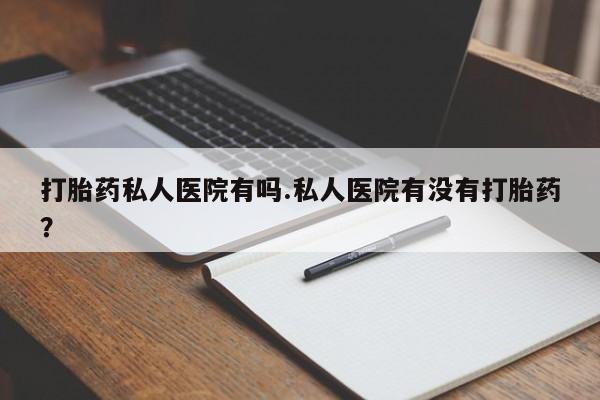 堕胎药怎么购买打胎药私人医院有吗.私人医院有没有打胎药？