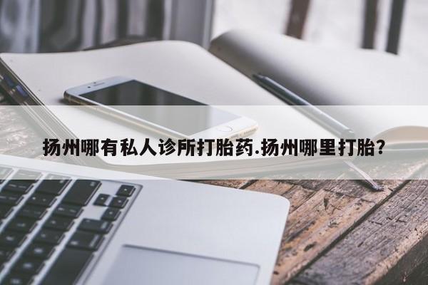 堕胎药怎么购买扬州哪有私人诊所打胎药.扬州哪里打胎？