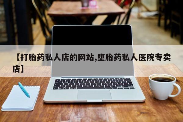 堕胎药怎么购买【打胎药私人店的网站,堕胎药私人医院专卖店】