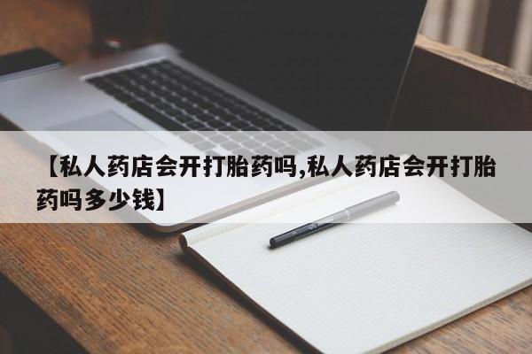 堕胎药怎么购买【私人药店会开打胎药吗,私人药店会开打胎药吗多少钱】