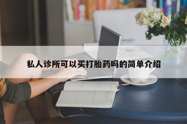 堕胎药怎么购买私人诊所可以买打胎药吗的简单介绍