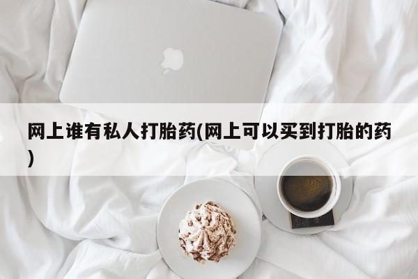 堕胎药怎么购买网上谁有私人打胎药(网上可以买到打胎的药)