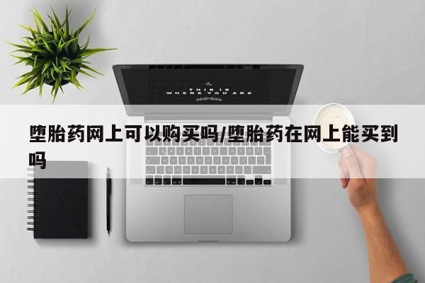 堕胎药怎么购买堕胎药网上可以购买吗/堕胎药在网上能买到吗