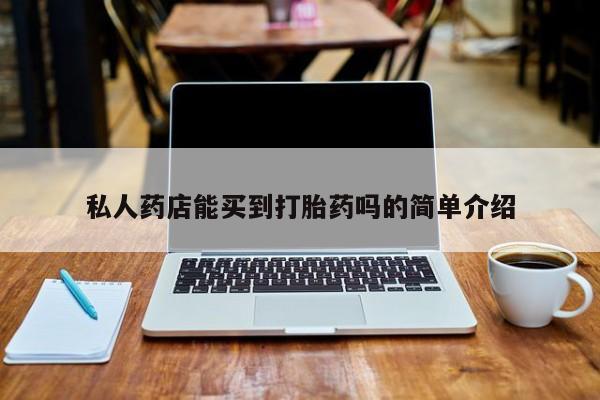 堕胎药怎么购买私人药店能买到打胎药吗的简单介绍