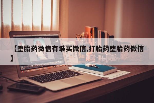 堕胎药怎么购买【堕胎药微信有谁买微信,打胎药堕胎药微信】