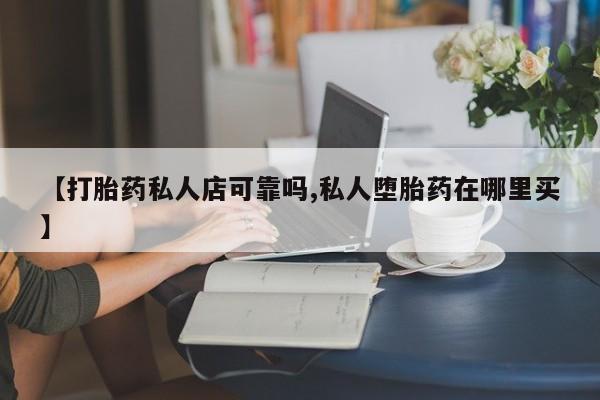 堕胎药怎么购买【打胎药私人店可靠吗,私人堕胎药在哪里买】