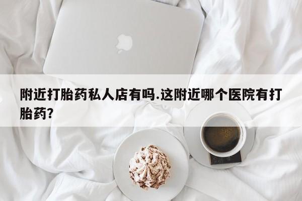 堕胎药怎么购买附近打胎药私人店有吗.这附近哪个医院有打胎药？