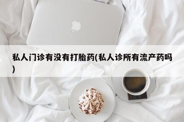 堕胎药怎么购买私人门诊有没有打胎药(私人诊所有流产药吗)