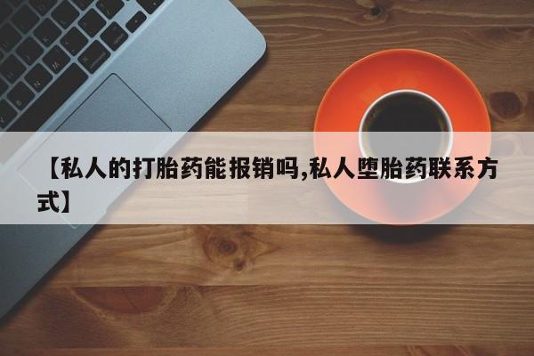 堕胎药怎么购买【私人的打胎药能报销吗,私人堕胎药联系方式】