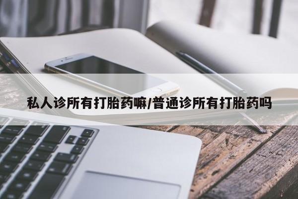 堕胎药怎么购买私人诊所有打胎药嘛/普通诊所有打胎药吗
