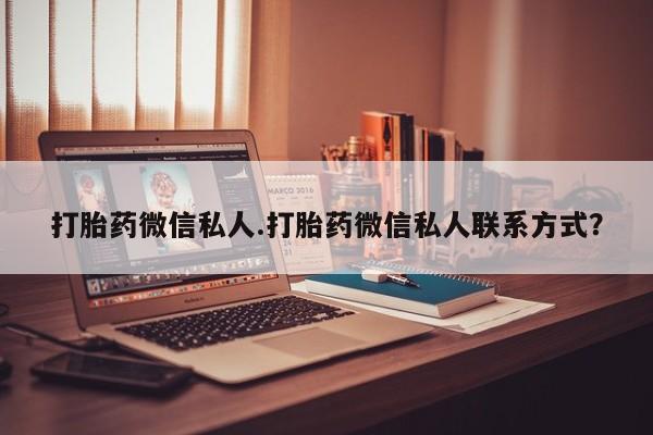 堕胎药怎么购买打胎药微信私人.打胎药微信私人联系方式？
