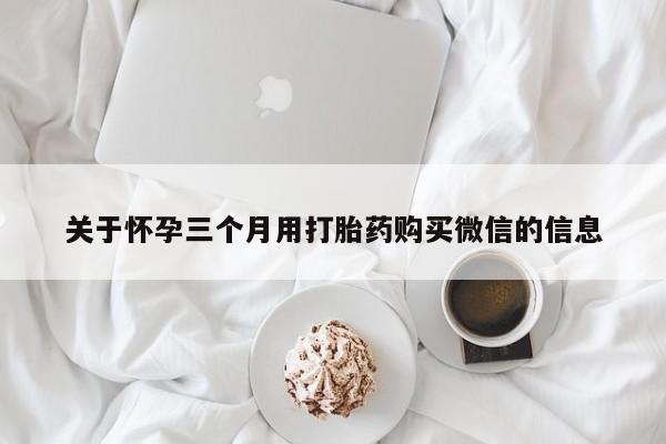 堕胎药怎么购买关于怀孕三个月用打胎药购买微信的信息
