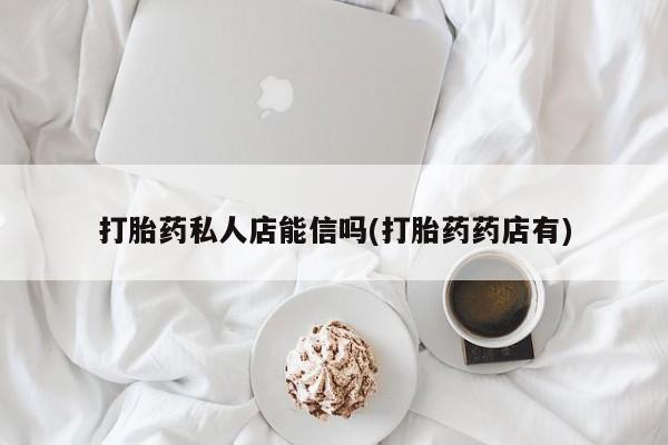 堕胎药怎么购买打胎药私人店能信吗(打胎药药店有)