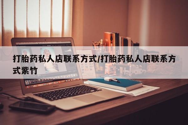 堕胎药怎么购买打胎药私人店联系方式/打胎药私人店联系方式紫竹