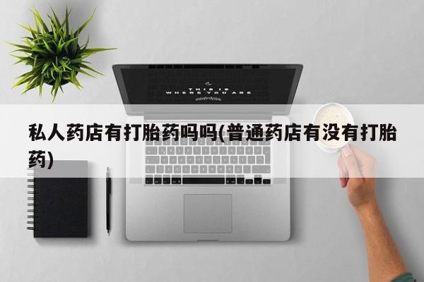 堕胎药怎么购买私人药店有打胎药吗吗(普通药店有没有打胎药)