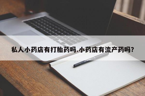 堕胎药怎么购买私人小药店有打胎药吗.小药店有流产药吗？