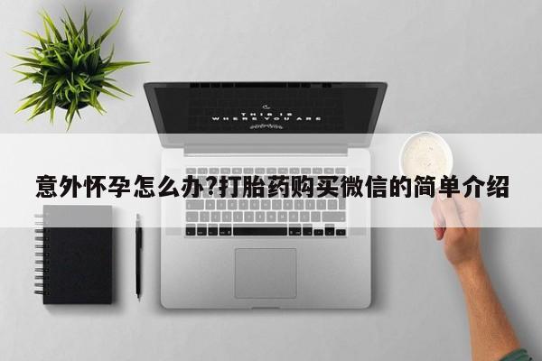 堕胎药怎么购买意外怀孕怎么办?打胎药购买微信的简单介绍