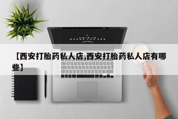 堕胎药怎么购买【西安打胎药私人店,西安打胎药私人店有哪些】