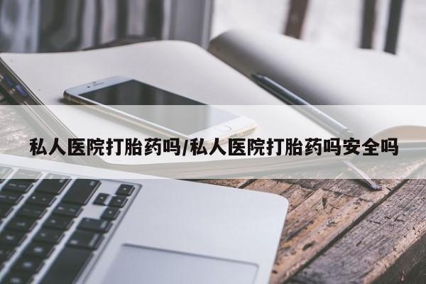 堕胎药怎么购买私人医院打胎药吗/私人医院打胎药吗安全吗