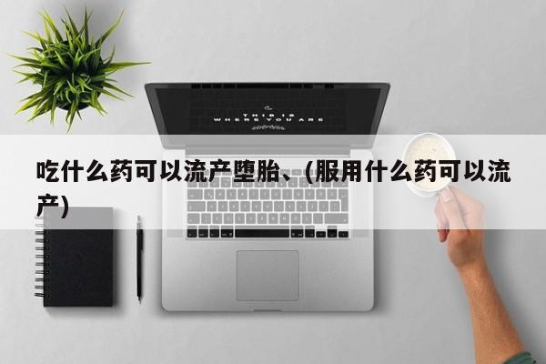 堕胎药怎么购买吃什么药可以流产堕胎、(服用什么药可以流产)