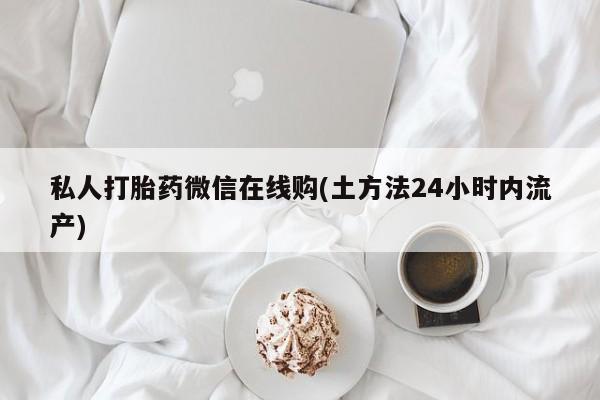 堕胎药怎么购买私人打胎药微信在线购(土方法24小时内流产)