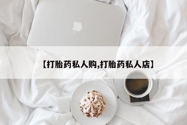 堕胎药怎么购买【打胎药私人购,打胎药私人店】