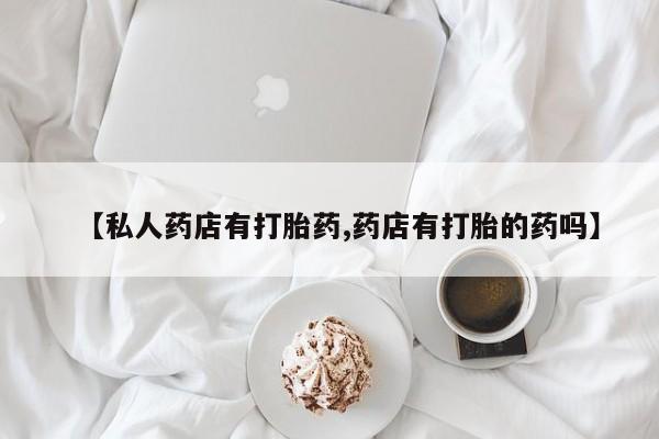 堕胎药怎么购买【私人药店有打胎药,药店有打胎的药吗】