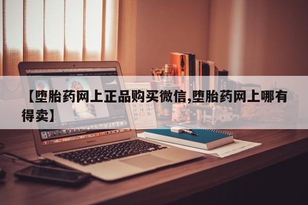 堕胎药怎么购买【堕胎药网上正品购买微信,堕胎药网上哪有得卖】
