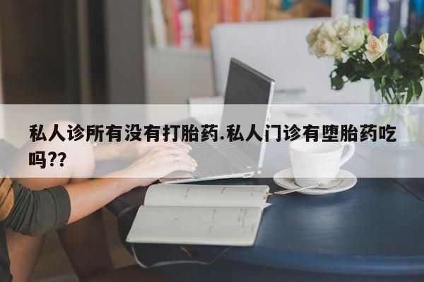 堕胎药怎么购买私人诊所有没有打胎药.私人门诊有堕胎药吃吗?？