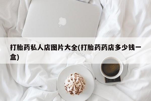 堕胎药怎么购买打胎药私人店图片大全(打胎药药店多少钱一盒)