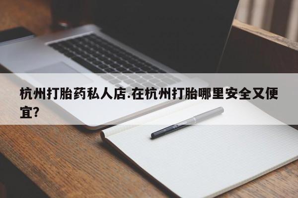 堕胎药怎么购买杭州打胎药私人店.在杭州打胎哪里安全又便宜？