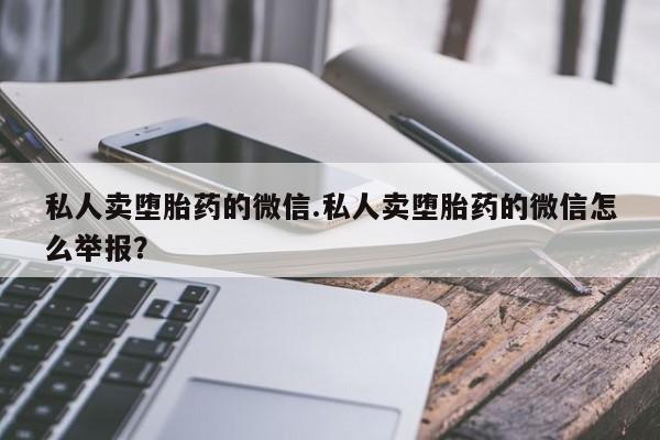 堕胎药怎么购买私人卖堕胎药的微信.私人卖堕胎药的微信怎么举报？