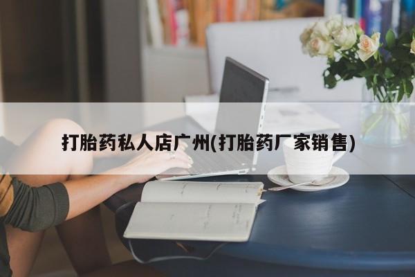 堕胎药怎么购买打胎药私人店广州(打胎药厂家销售)