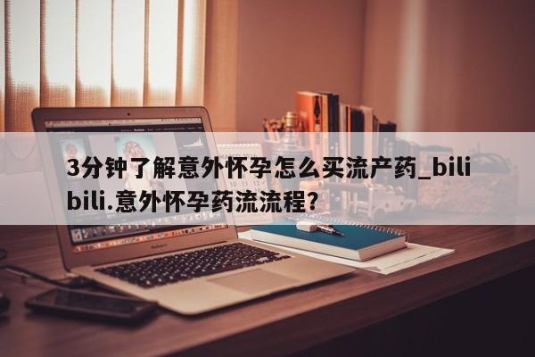 堕胎药怎么购买3分钟了解意外怀孕怎么买流产药_bilibili.意外怀孕药流流程？